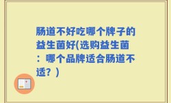 肠道不好吃哪个牌子的益生菌好(选购益生菌：哪个品牌适合肠道不适？)