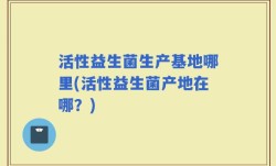 活性益生菌生产基地哪里(活性益生菌产地在哪？)