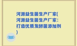河源益生菌生产厂家(河源益生菌生产厂家：打造优质发酵菌添加剂)