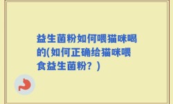 益生菌粉如何喂猫咪喝的(如何正确给猫咪喂食益生菌粉？)