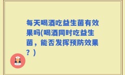每天喝酒吃益生菌有效果吗(喝酒同时吃益生菌，能否发挥预防效果？)