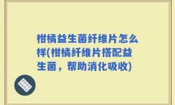 柑橘益生菌纤维片怎么样(柑橘纤维片搭配益生菌，帮助消化吸收)