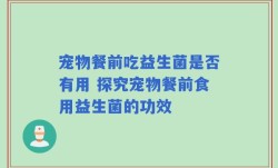宠物餐前吃益生菌是否有用 探究宠物餐前食用益生菌的功效