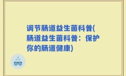 调节肠道益生菌科普(肠道益生菌科普：保护你的肠道健康)