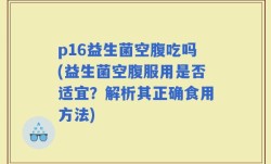 p16益生菌空腹吃吗(益生菌空腹服用是否适宜？解析其正确食用方法)