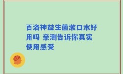 百洛神益生菌漱口水好用吗 亲测告诉你真实使用感受
