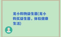 龙小购物益生菌(龙小购买益生菌，体验健康生活)