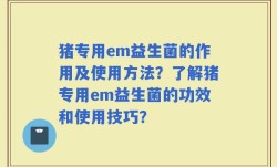 猪专用em益生菌的作用及使用方法？了解猪专用em益生菌的功效和使用技巧？