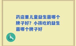 药店里儿童益生菌哪个牌子好？小孩吃的益生菌哪个牌子好
