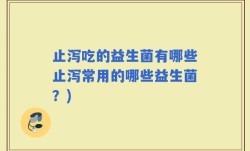 止泻吃的益生菌有哪些止泻常用的哪些益生菌？)