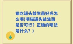 猫吃罐头益生菌好吗怎么喂(喂猫罐头益生菌是否可行？正确的喂法是什么？)