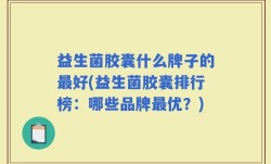 益生菌胶囊什么牌子的最好(益生菌胶囊排行榜：哪些品牌最优？)