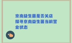 京南益生菌是否关店 探寻京南益生菌当前营业状态