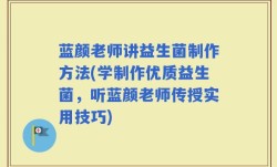 蓝颜老师讲益生菌制作方法(学制作优质益生菌，听蓝颜老师传授实用技巧)
