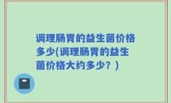 调理肠胃的益生菌价格多少(调理肠胃的益生菌价格大约多少？)
