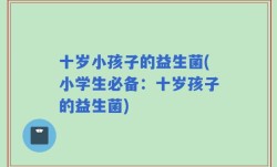 十岁小孩子的益生菌(小学生必备：十岁孩子的益生菌)