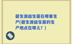 碧生源益生菌在哪里生产(碧生源益生菌的生产地点在哪儿？)