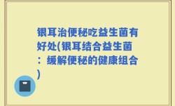 银耳治便秘吃益生菌有好处(银耳结合益生菌：缓解便秘的健康组合)