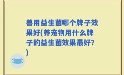 兽用益生菌哪个牌子效果好(养宠物用什么牌子的益生菌效果最好？)