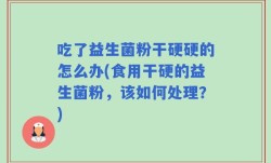 吃了益生菌粉干硬硬的怎么办(食用干硬的益生菌粉，该如何处理？)