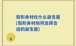 梨形身材吃什么益生菌(梨形身材如何选择合适的益生菌)