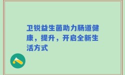 卫锐益生菌助力肠道健康，提升，开启全新生活方式