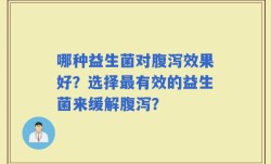 哪种益生菌对腹泻效果好？选择最有效的益生菌来缓解腹泻？