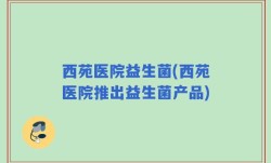 西苑医院益生菌(西苑医院推出益生菌产品)