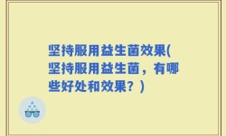 坚持服用益生菌效果(坚持服用益生菌，有哪些好处和效果？)