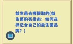 益生菌去哪提取的(益生菌购买指南：如何选择适合自己的益生菌品牌？)