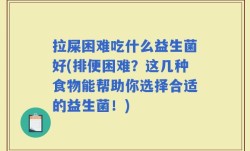 拉屎困难吃什么益生菌好(排便困难？这几种食物能帮助你选择合适的益生菌！)