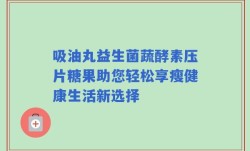 吸油丸益生菌蔬酵素压片糖果助您轻松享瘦健康生活新选择