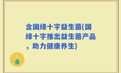 含国绿十字益生菌(国绿十字推出益生菌产品，助力健康养生)