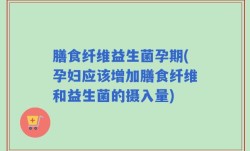 膳食纤维益生菌孕期(孕妇应该增加膳食纤维和益生菌的摄入量)