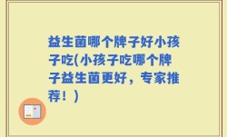 益生菌哪个牌子好小孩子吃(小孩子吃哪个牌子益生菌更好，专家推荐！)