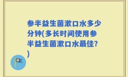 参半益生菌漱口水多少分钟(多长时间使用参半益生菌漱口水最佳？)