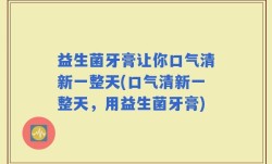 益生菌牙膏让你口气清新一整天(口气清新一整天，用益生菌牙膏)