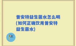 普安特益生菌水怎么喝(如何正确饮用普安特益生菌水)