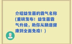 介绍益生菌的霸气名称(重磅发布！益生菌霸气升级，助你从肠道健康到全面免疫！)