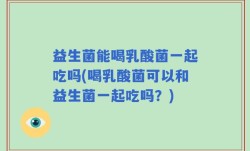 益生菌能喝乳酸菌一起吃吗(喝乳酸菌可以和益生菌一起吃吗？)