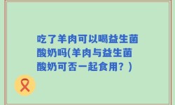 吃了羊肉可以喝益生菌酸奶吗(羊肉与益生菌酸奶可否一起食用？)