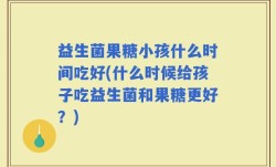 益生菌果糖小孩什么时间吃好(什么时候给孩子吃益生菌和果糖更好？)
