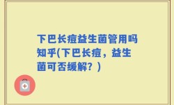 下巴长痘益生菌管用吗知乎(下巴长痘，益生菌可否缓解？)