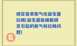 豌豆容易胀气吃益生菌拉稀(益生菌能缓解豌豆引起的胀气和拉稀问题)