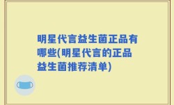 明星代言益生菌正品有哪些(明星代言的正品益生菌推荐清单)