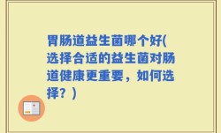 胃肠道益生菌哪个好(选择合适的益生菌对肠道健康更重要，如何选择？)