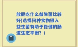 放屁吃什么益生菌比较好(选择何种食物摄入益生菌有助于稳健的肠道生态平衡？)