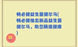 畅必健益生菌健尔马(畅必健推出新品益生菌健尔马，助您肠道健康)