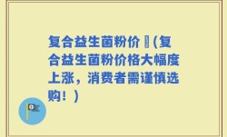复合益生菌粉价挌(复合益生菌粉价格大幅度上涨，消费者需谨慎选购！)