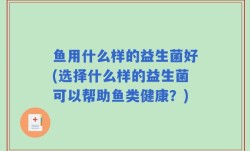 鱼用什么样的益生菌好(选择什么样的益生菌可以帮助鱼类健康？)